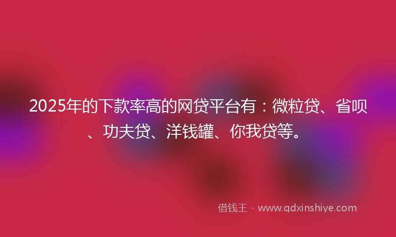 2025年的下款率高的网贷平台有：微粒贷、省呗、功夫贷、洋钱罐、你我贷等。