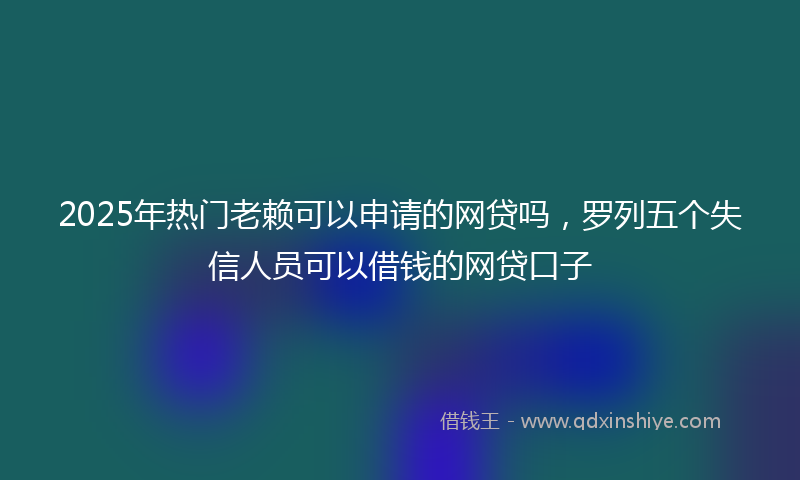 2025年热门老赖可以申请的网贷吗，罗列五个失信人员可以借钱的网贷口子