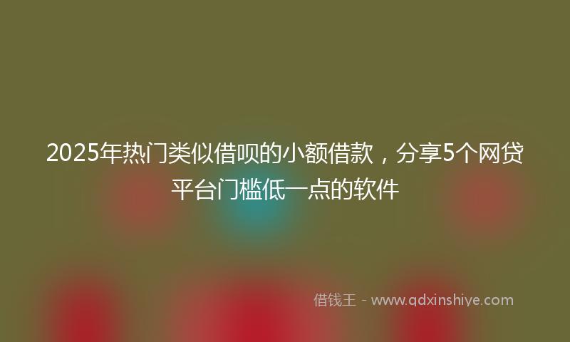 2025年热门类似借呗的小额借款，分享5个网贷平台门槛低一点的软件