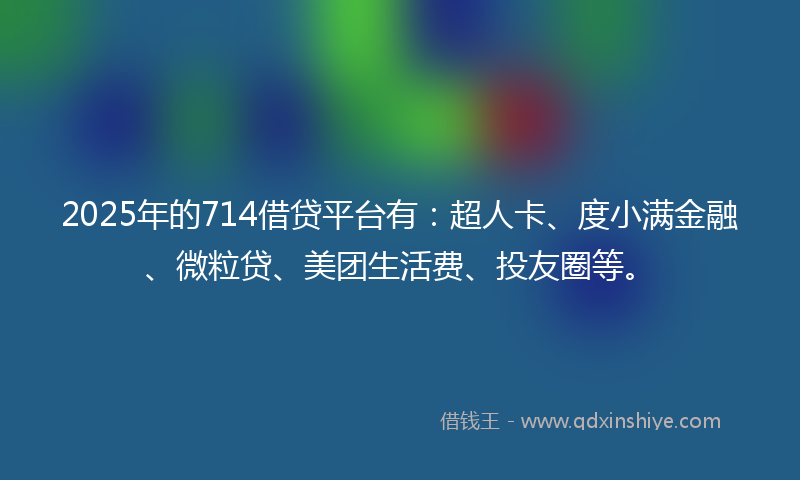 2025年的714借贷平台有：超人卡、度小满金融、微粒贷、美团生活费、投友圈等。