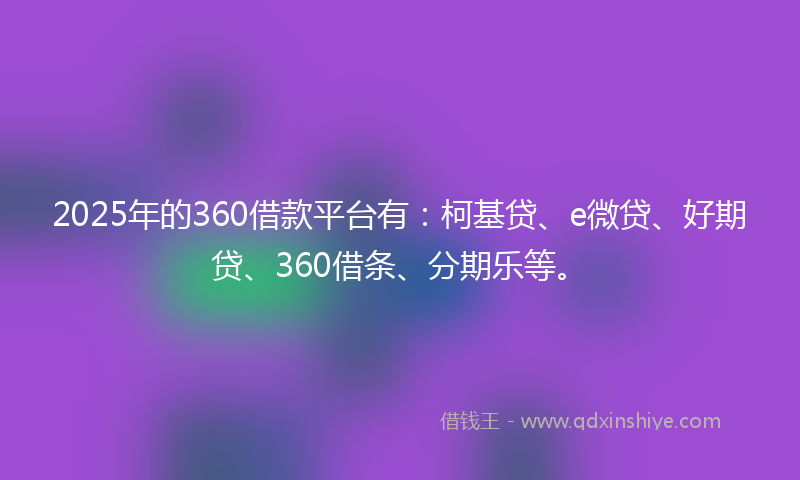 2025年的360借款平台有：柯基贷、e微贷、好期贷、360借条、分期乐等。