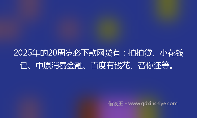 2025年的20周岁必下款网贷有：拍拍贷、小花钱包、中原消费金融、百度有钱花、替你还等。
