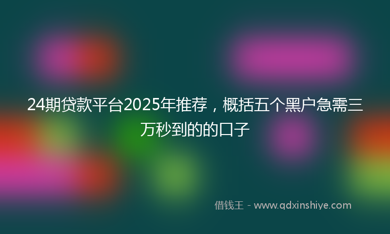 24期贷款平台2025年推荐，概括五个黑户急需三万秒到的的口子