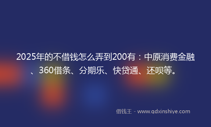 2025年的不借钱怎么弄到200有：中原消费金融、360借条、分期乐、快贷通、还呗等。
