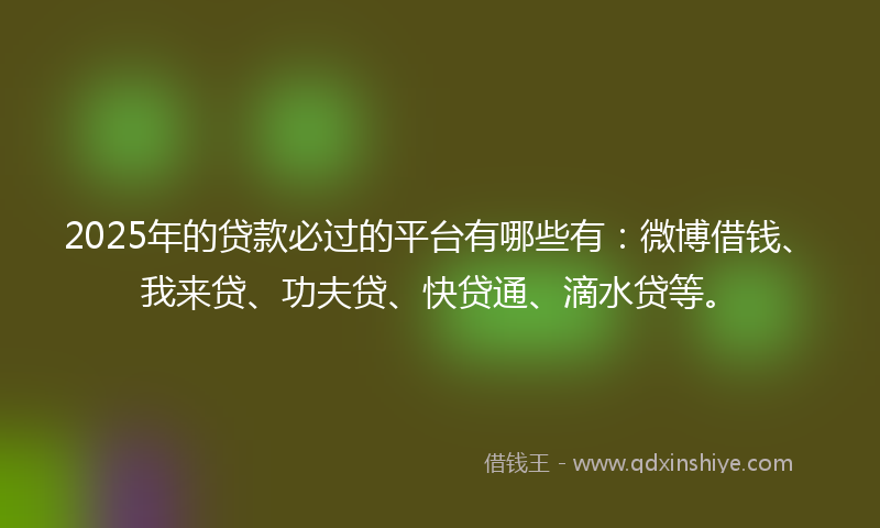2025年的贷款必过的平台有哪些有：微博借钱、我来贷、功夫贷、快贷通、滴水贷等。