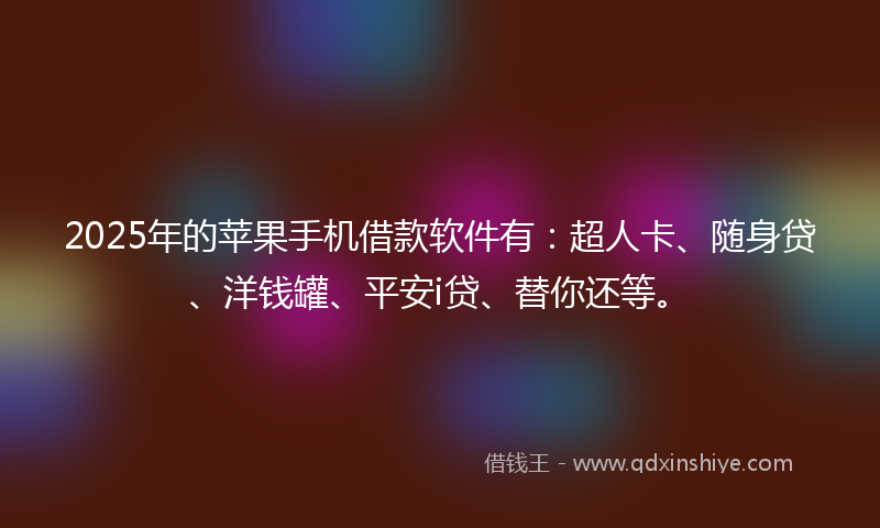 2025年的苹果手机借款软件有：超人卡、随身贷、洋钱罐、平安i贷、替你还等。