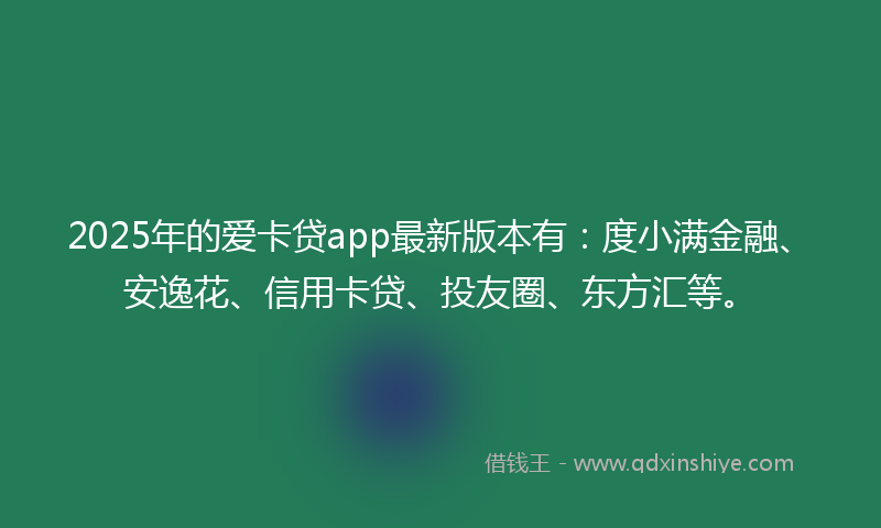 2025年的爱卡贷app最新版本有：度小满金融、安逸花、信用卡贷、投友圈、东方汇等。
