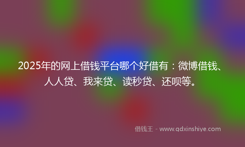 2025年的网上借钱平台哪个好借有：微博借钱、人人贷、我来贷、读秒贷、还呗等。