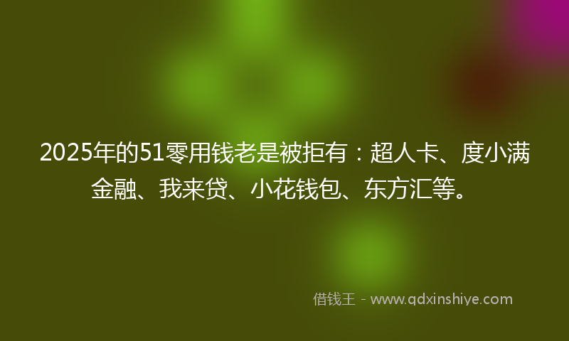 2025年的51零用钱老是被拒有：超人卡、度小满金融、我来贷、小花钱包、东方汇等。