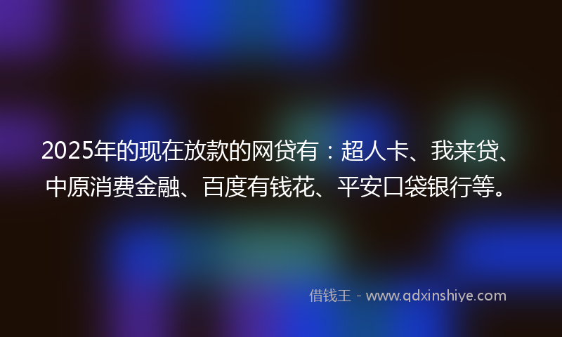 2025年的现在放款的网贷有：超人卡、我来贷、中原消费金融、百度有钱花、平安口袋银行等。