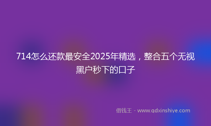 714怎么还款最安全2025年精选,整合五个无视黑户秒下的口子