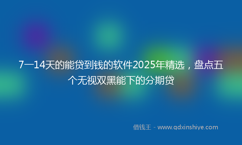 7一14天的能贷到钱的软件2025年精选，盘点五个无视双黑能下的分期贷