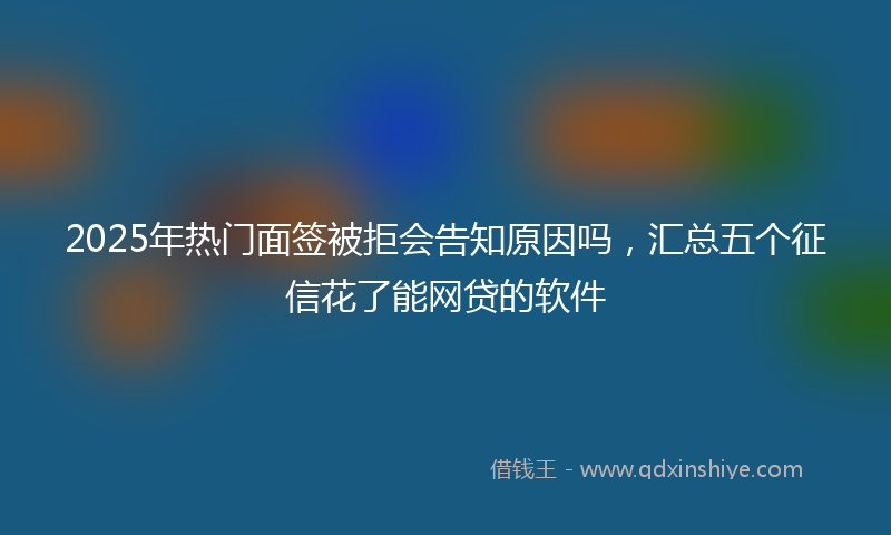 2025年热门面签被拒会告知原因吗，汇总五个征信花了能网贷的软件