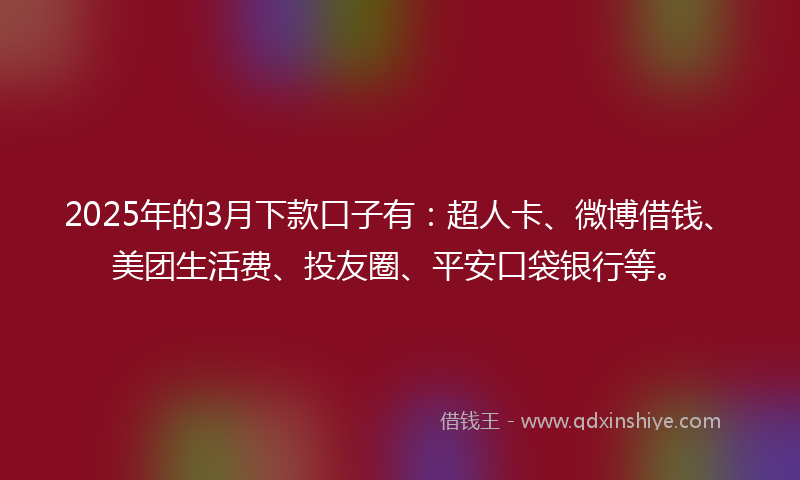 2025年的3月下款口子有：超人卡、微博借钱、美团生活费、投友圈、平安口袋银行等。