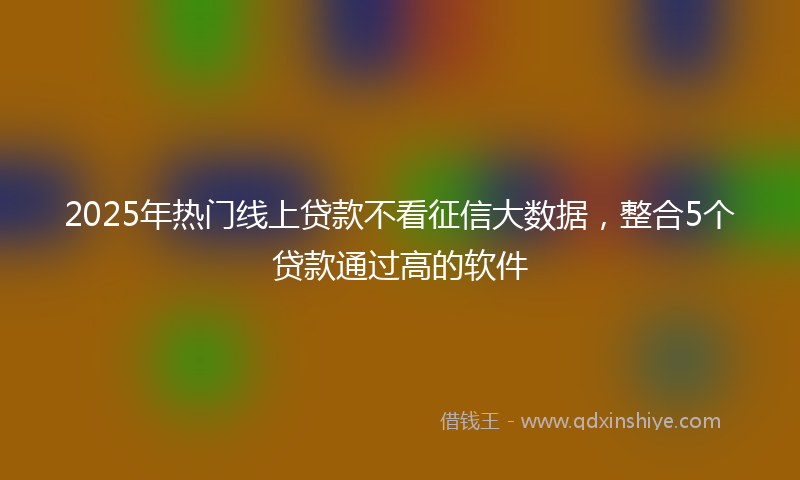 2025年热门线上贷款不看征信大数据，整合5个贷款通过高的软件