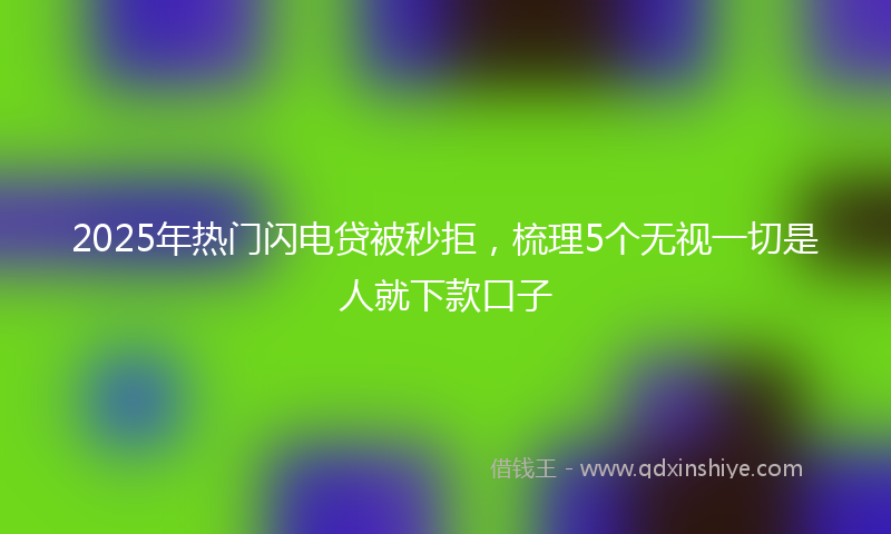 2025年热门闪电贷被秒拒，梳理5个无视一切是人就下款口子