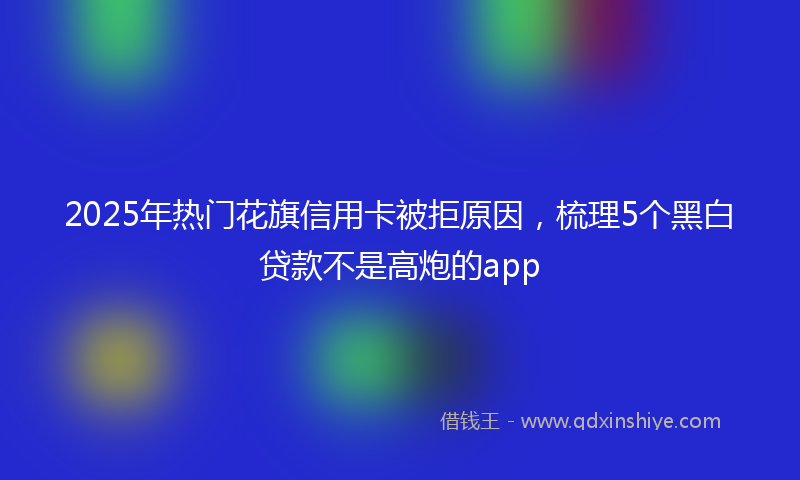 2025年热门花旗信用卡被拒原因，梳理5个黑白贷款不是高炮的app
