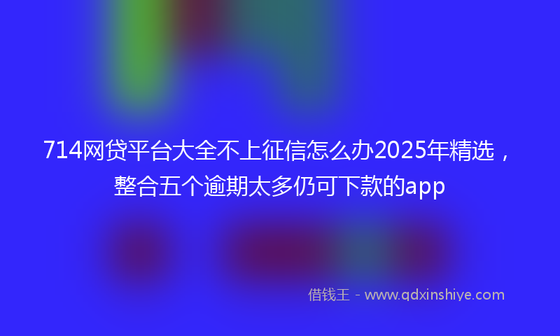 714网贷平台大全不上征信怎么办2025年精选，整合五个逾期太多仍可下款的app