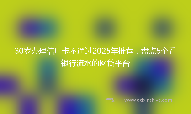30岁办理信用卡不通过2025年推荐，盘点5个看银行流水的网贷平台