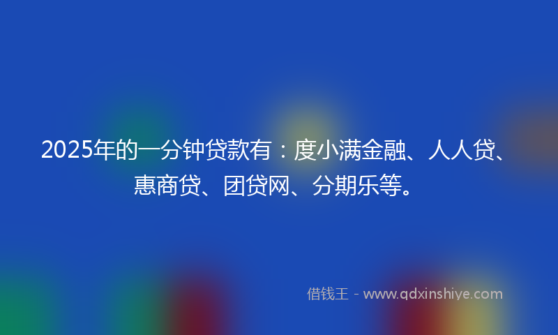 2025年的一分钟贷款有:度小满金融、人人贷、惠商贷、团贷网、分期乐等。