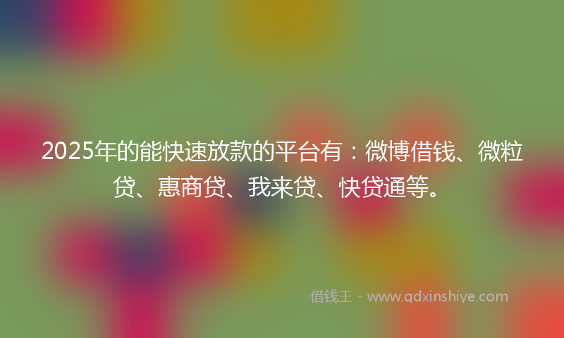2025年的能快速放款的平台有:微博借钱、微粒贷、惠商贷、我来贷、快贷通等。