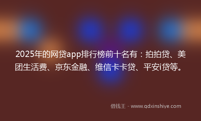 2025年的网贷app排行榜前十名有：拍拍贷、美团生活费、京东金融、维信卡卡贷、平安i贷等。