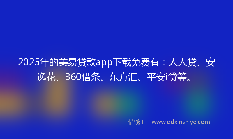 2025年的美易贷款app下载免费有：人人贷、安逸花、360借条、东方汇、平安i贷等。