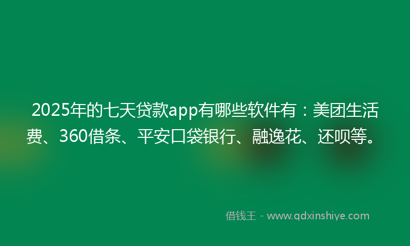 2025年的七天贷款app有哪些软件有：美团生活费、360借条、平安口袋银行、融逸花、还呗等。