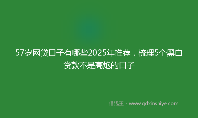 57岁网贷口子有哪些2025年推荐，梳理5个黑白贷款不是高炮的口子