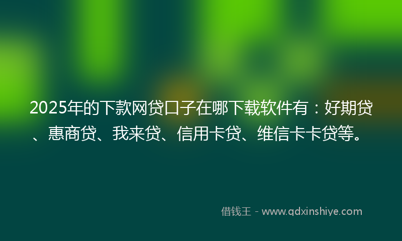 2025年的下款网贷口子在哪下载软件有：好期贷、惠商贷、我来贷、信用卡贷、维信卡卡贷等。