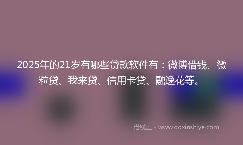 2025年的21岁有哪些贷款软件有：微博借钱、微粒贷、我来贷、信用卡贷、融逸花等。