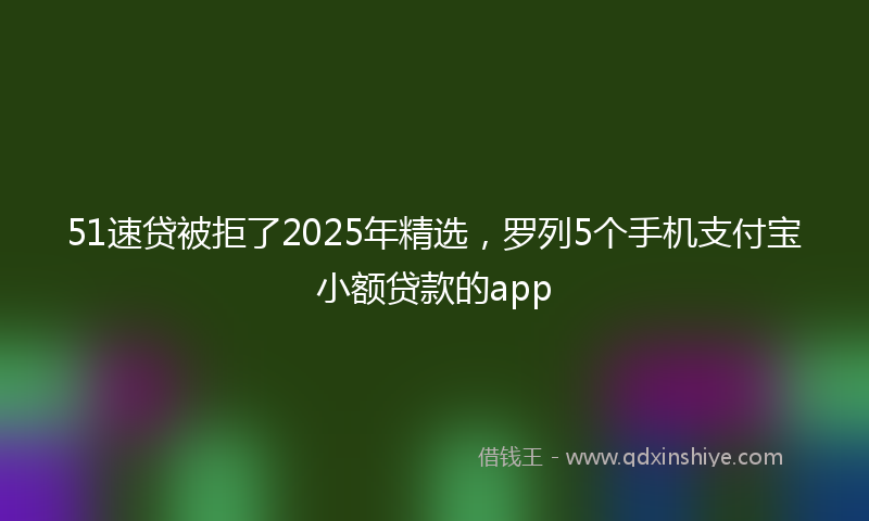 51速贷被拒了2025年精选,罗列5个手机支付宝小额贷款的app