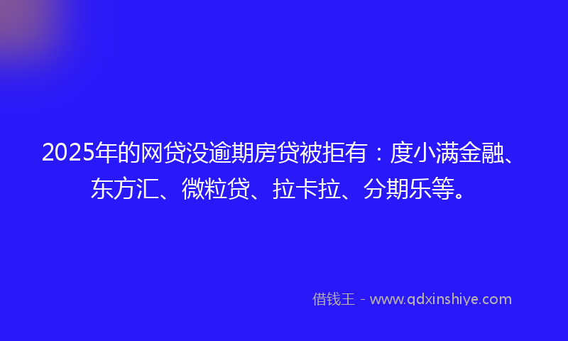 2025年的网贷没逾期房贷被拒有：度小满金融、东方汇、微粒贷、拉卡拉、分期乐等。