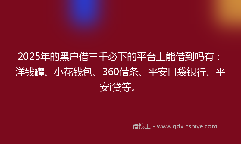 2025年的黑户借三千必下的平台上能借到吗有:洋钱罐、小花钱包、360借条、平安口袋银行、平安i贷等。