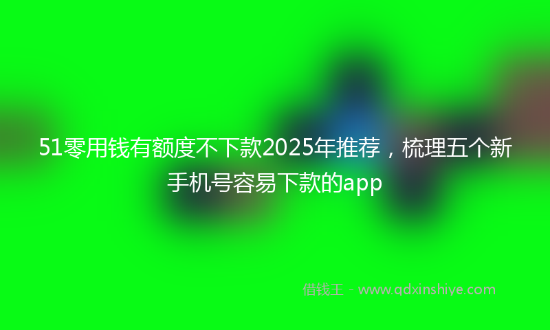 51零用钱有额度不下款2025年推荐，梳理五个新手机号容易下款的app