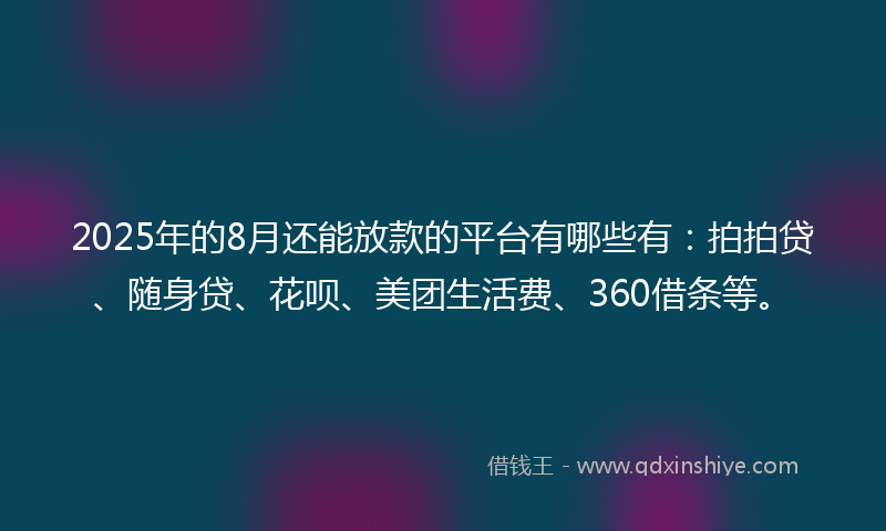2025年的8月还能放款的平台有哪些有：拍拍贷、随身贷、花呗、美团生活费、360借条等。