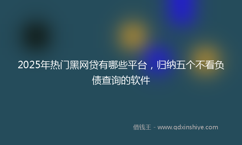 2025年热门黑网贷有哪些平台，归纳五个不看负债查询的软件
