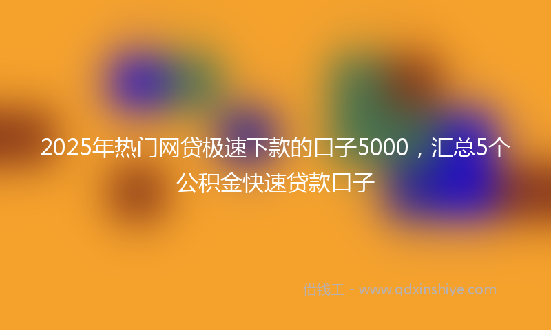 2025年热门网贷极速下款的口子5000，汇总5个公积金快速贷款口子