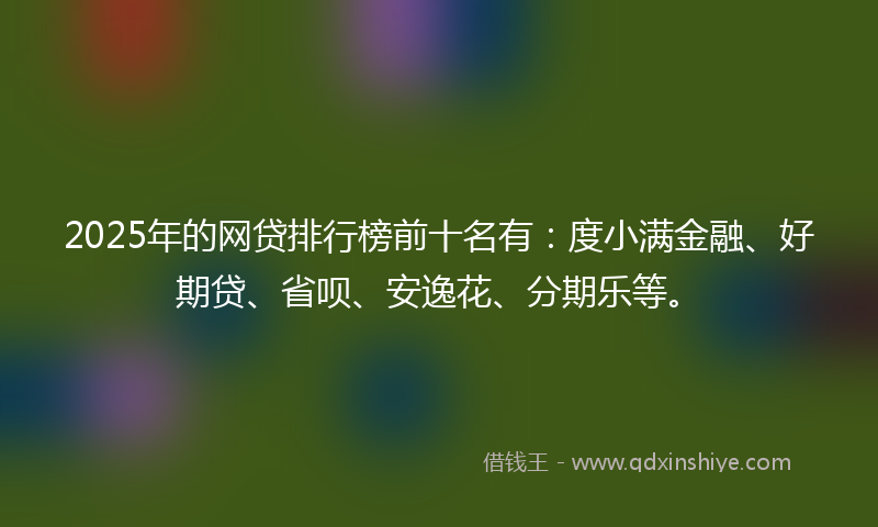 2025年的网贷排行榜前十名有：度小满金融、好期贷、省呗、安逸花、分期乐等。