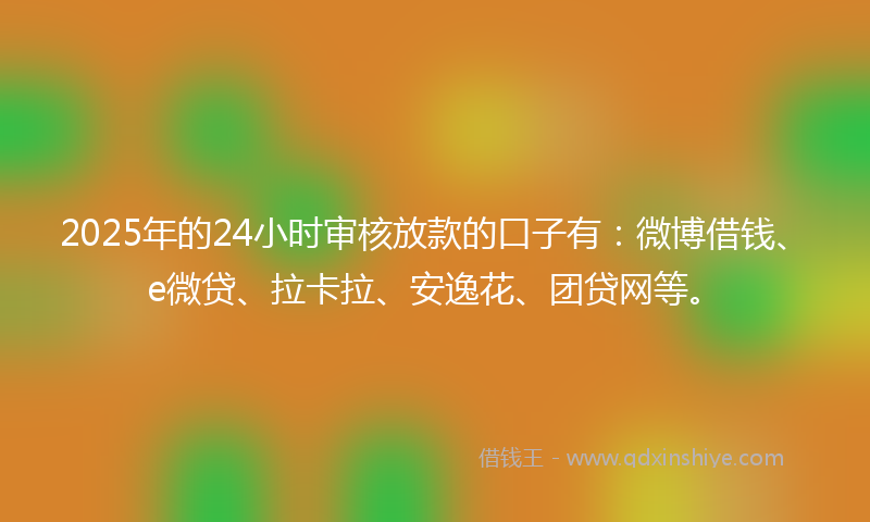 2025年的24小时审核放款的口子有：微博借钱、e微贷、拉卡拉、安逸花、团贷网等。