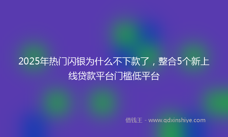 2025年热门闪银为什么不下款了，整合5个新上线贷款平台门槛低平台