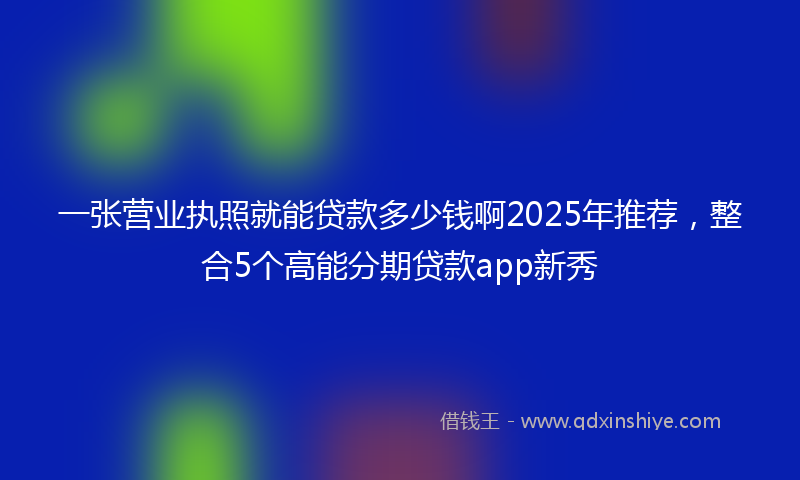 一张营业执照就能贷款多少钱啊2025年推荐，整合5个高能分期贷款app新秀