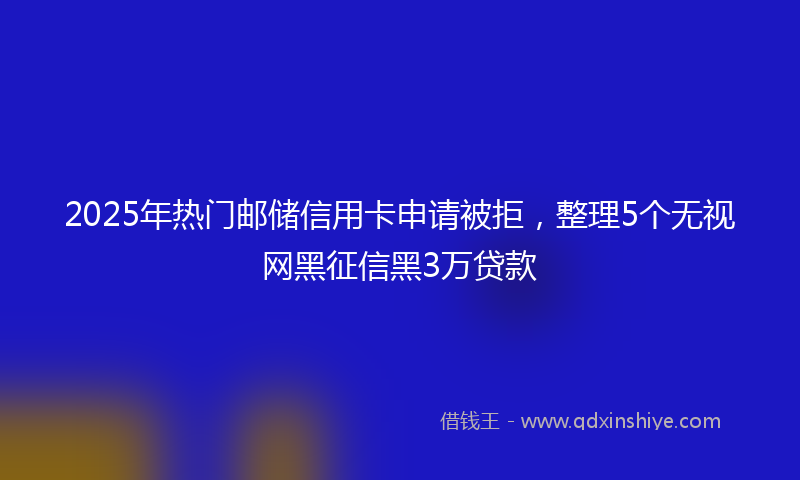 2025年热门邮储信用卡申请被拒，整理5个无视网黑征信黑3万贷款