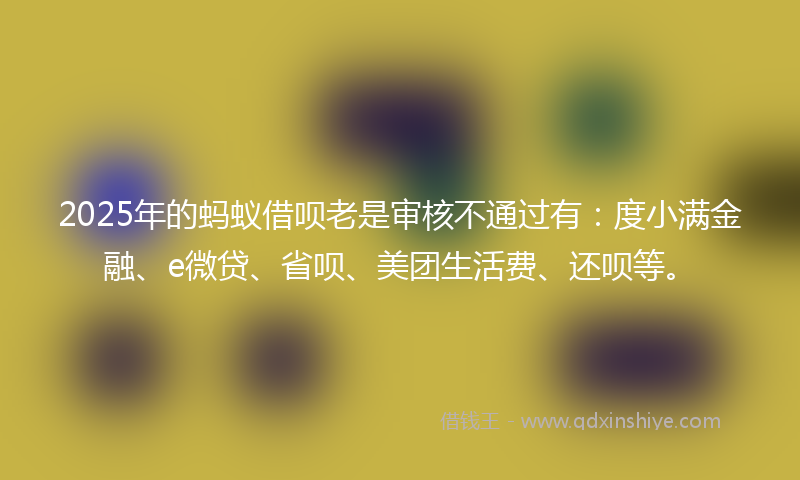2025年的蚂蚁借呗老是审核不通过有:度小满金融、e微贷、省呗、美团生活费、还呗等。