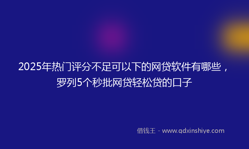 2025年热门评分不足可以下的网贷软件有哪些，罗列5个秒批网贷轻松贷的口子