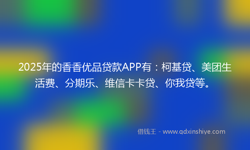 2025年的香香优品贷款APP有：柯基贷、美团生活费、分期乐、维信卡卡贷、你我贷等。