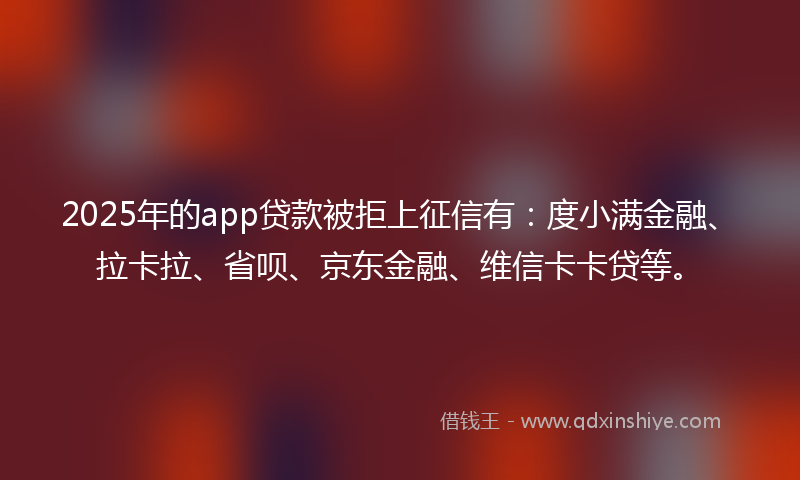 2025年的app贷款被拒上征信有：度小满金融、拉卡拉、省呗、京东金融、维信卡卡贷等。