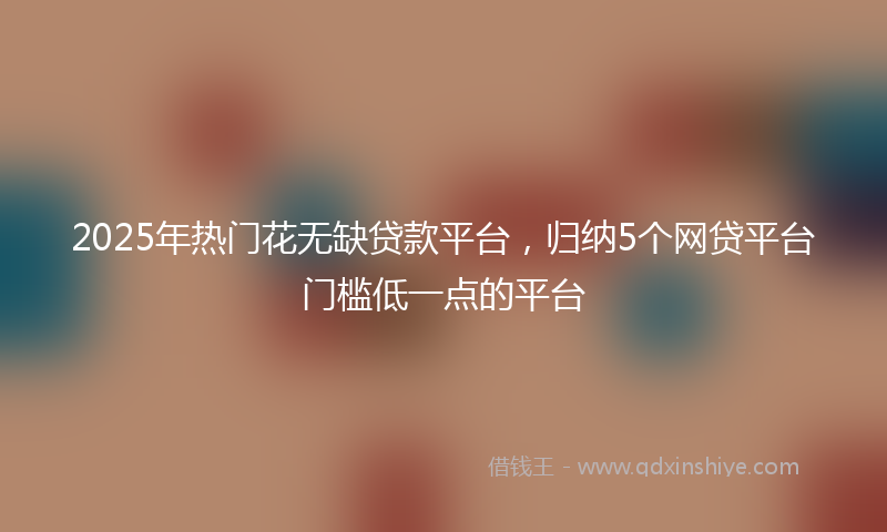 2025年热门花无缺贷款平台，归纳5个网贷平台门槛低一点的平台