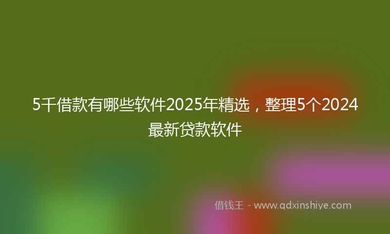 5千借款有哪些软件2025年精选，整理5个2024最新贷款软件