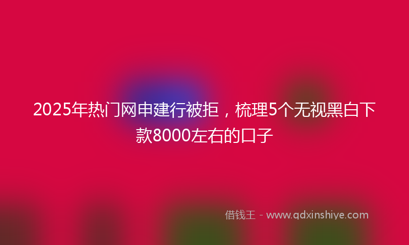 2025年热门网申建行被拒，梳理5个无视黑白下款8000左右的口子